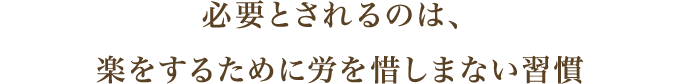 必要とされるのは、楽をするために労を惜しまない習慣